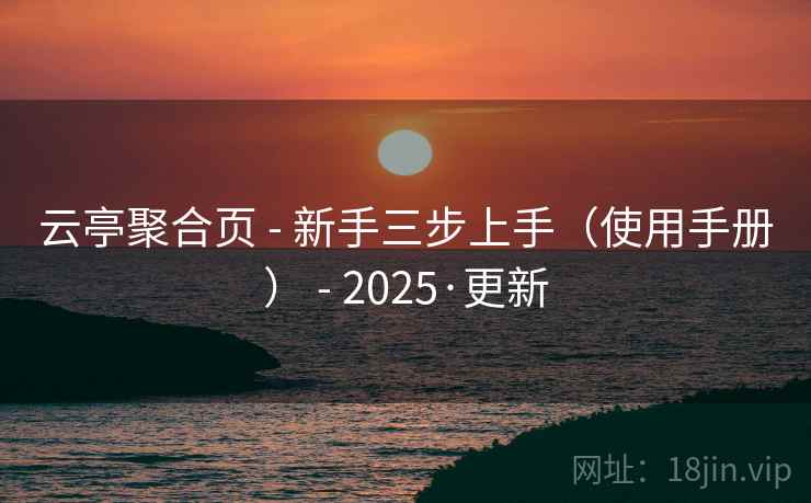 云亭聚合页 - 新手三步上手（使用手册） - 2025·更新