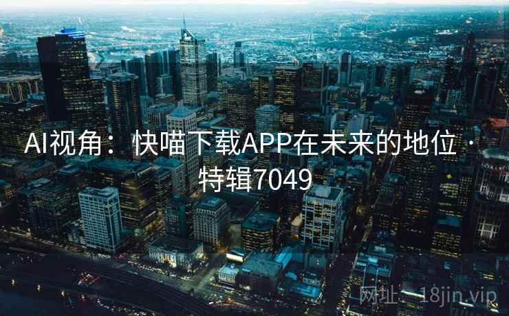 AI视角:快喵下载APP在未来的地位 · 特辑7049 AI视角:快喵下载APP在未来的地位 · 特辑7049