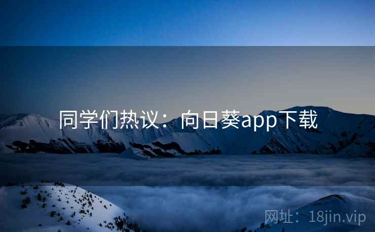 同学们热议:向日葵app下载 同学们热议:向日葵app下载