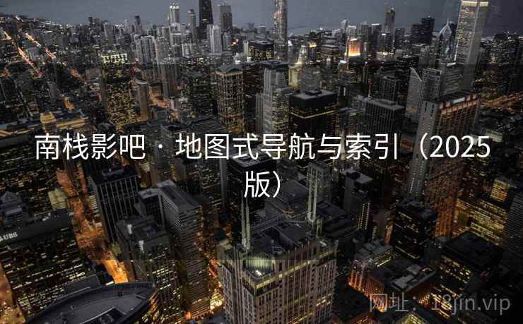 南栈影吧 · 地图式导航与索引(2025版) 南栈影吧 · 地图式导航与索引(2025版)