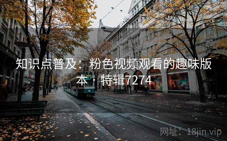知识点普及：粉色视频观看的趣味版本 · 特辑7274