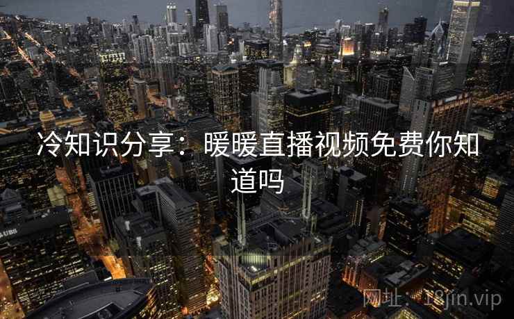 冷知识分享:暖暖直播视频免费你知道吗 冷知识分享:暖暖直播视频免费你知道吗