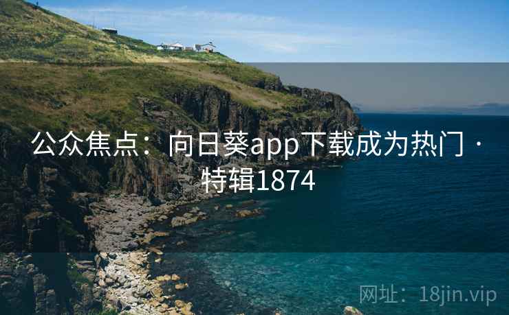 公众焦点：向日葵app下载成为热门 · 特辑1874