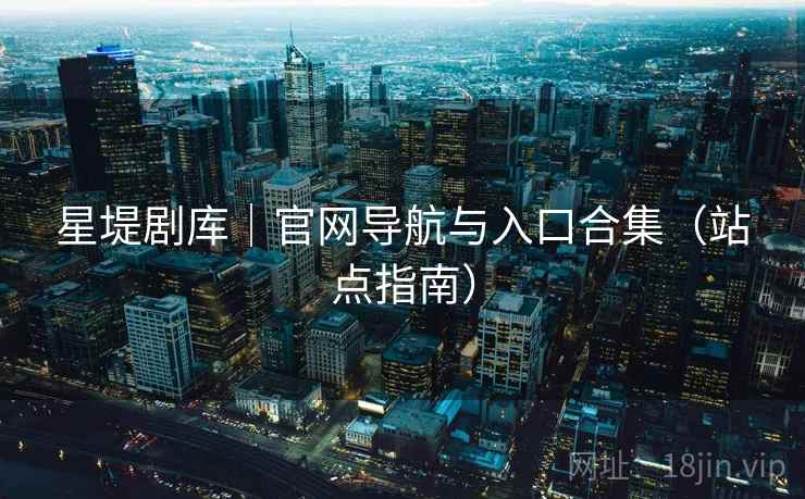 星堤剧库｜官网导航与入口合集（站点指南）