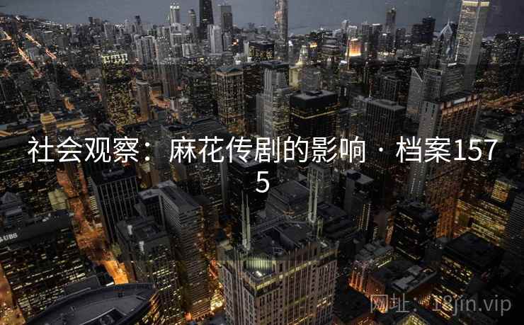 社会观察:麻花传剧的影响 · 档案1575 社会观察:麻花传剧的影响 · 档案1575