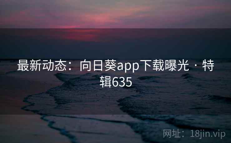 最新动态:向日葵app下载曝光 · 特辑635 最新动态:向日葵app下载曝光 · 特辑635