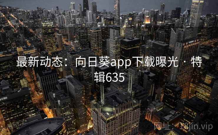 最新动态:向日葵app下载曝光 · 特辑635 最新动态:向日葵app下载曝光 · 特辑635