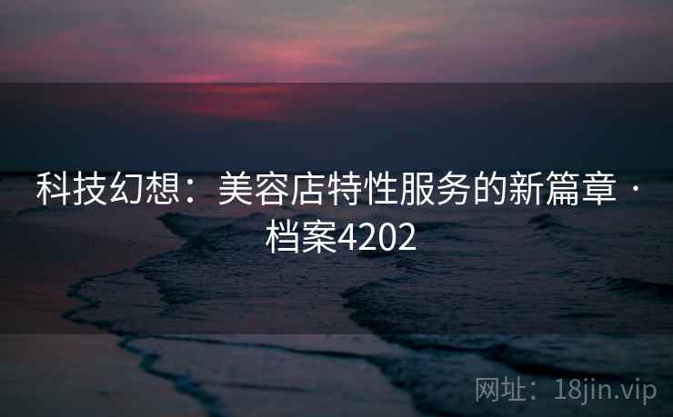 科技幻想：美容店特性服务的新篇章 · 档案4202