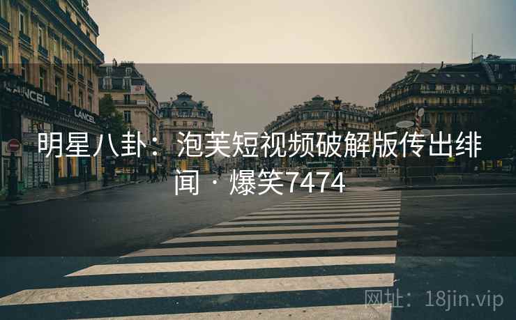 明星八卦：泡芙短视频破解版传出绯闻 · 爆笑7474