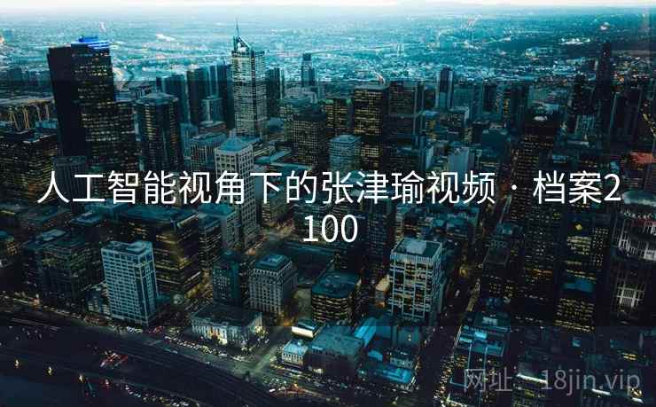 人工智能视角下的张津瑜视频 · 档案2100